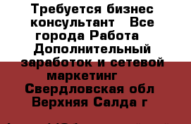 Требуется бизнес-консультант - Все города Работа » Дополнительный заработок и сетевой маркетинг   . Свердловская обл.,Верхняя Салда г.